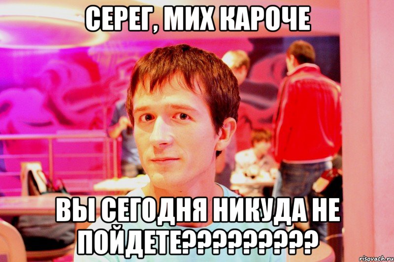 серег, мих кароче вы сегодня никуда не пойдете???, Мем sfsdaf