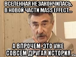 вселенная не закончилась, в новой части mass effect... а впрочем, это уже совсем другая история, Мем Каневский (Но это уже совсем другая история)