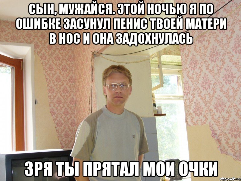 сын, мужайся. этой ночью я по ошибке засунул пенис твоей матери в нос и она задохнулась зря ты прятал мои очки, Мем ШЛ