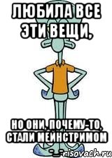 любила все эти вещи, но они, почему-то, стали мейнстримом -_-, Мем Сквидвард в полный рост