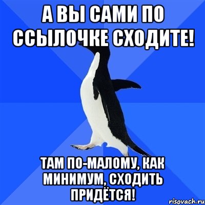 а вы сами по ссылочке сходите! там по-малому, как минимум, сходить придётся!, Мем  Социально-неуклюжий пингвин