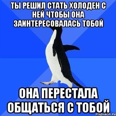 ты решил стать холоден с ней чтобы она заинтересовалась тобой она перестала общаться с тобой, Мем  Социально-неуклюжий пингвин