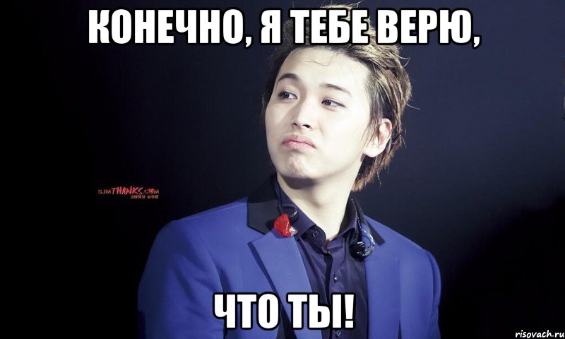 конечно, я тебе верю, что ты!