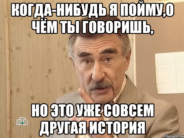 когда-нибудь я пойму,о чём ты говоришь, но это уже совсем другая история, Мем Каневский (Но это уже совсем другая история)