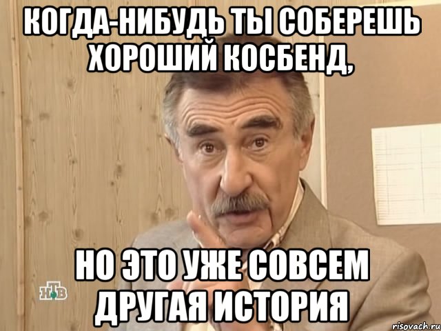 когда-нибудь ты соберешь хороший косбенд, но это уже совсем другая история, Мем Каневский (Но это уже совсем другая история)