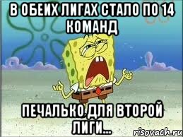 в обеих лигах стало по 14 команд печалько для второй лиги..., Мем Спанч Боб плачет