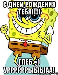 с днем рождения тебя!!! глеб =) уррррррыыыаа!, Мем спанч боб