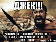 джек!!! тримаймося, усі ожили - 100500 постів, я уже й сам не маю куди свого притулити..., Мем sparta