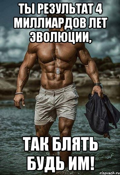 ты результат 4 миллиардов лет эволюции, так блять будь им!, Мем сс