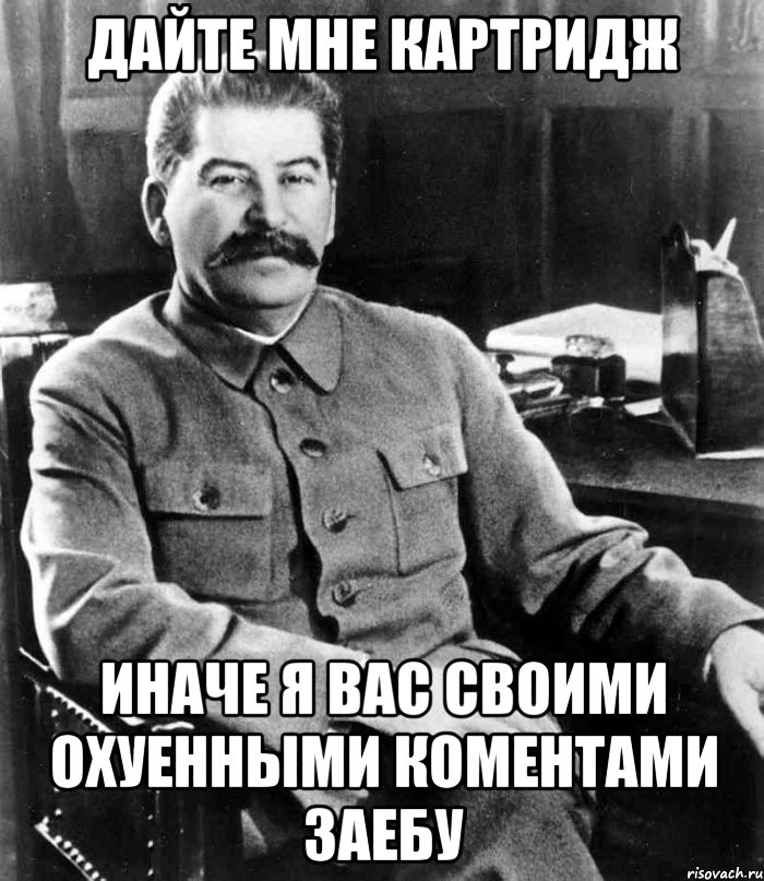 дайте мне картридж иначе я вас своими охуенными коментами заебу, Мем  иосиф сталин