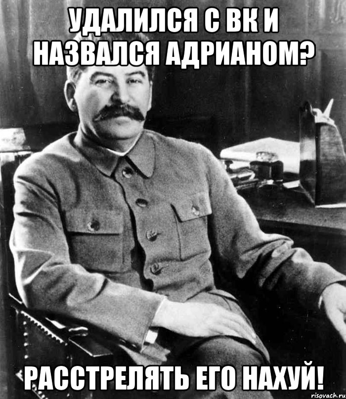 удалился с вк и назвался адрианом? расстрелять его нахуй!, Мем  иосиф сталин