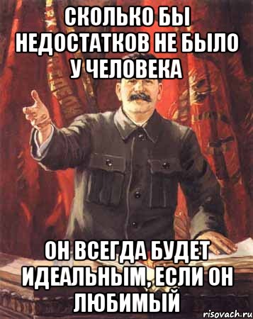 сколько бы недостатков не было у человека он всегда будет идеальным, если он любимый