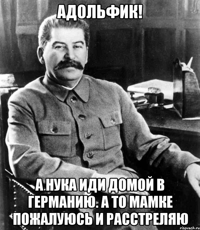 адольфик! а нука иди домой в германию. а то мамке пожалуюсь и расстреляю, Мем  иосиф сталин