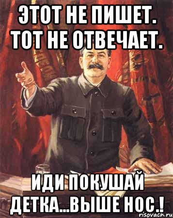 этот не пишет. тот не отвечает. иди покушай детка...выше нос.!