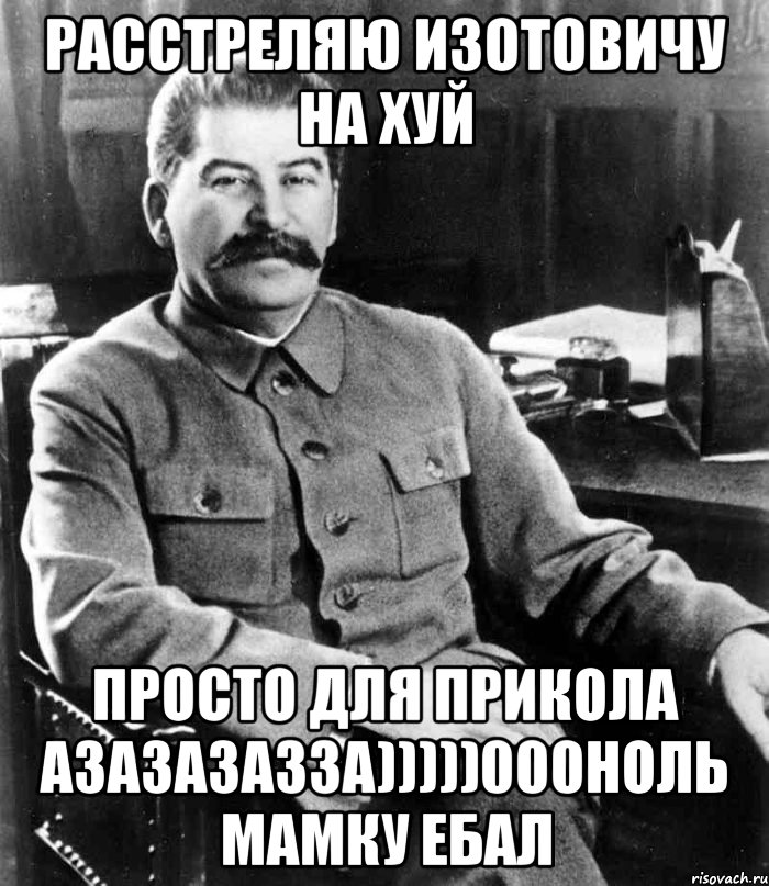 расстреляю изотовичу на хуй просто для прикола азазазазза)))))000ноль мамку ебал, Мем  иосиф сталин