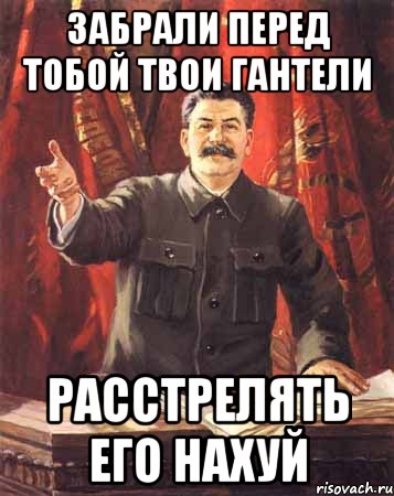 забрали перед тобой твои гантели расстрелять его нахуй