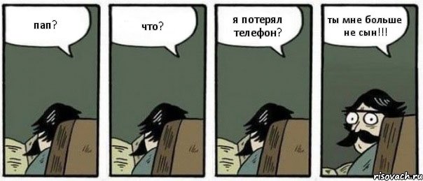 пап? что? я потерял телефон? ты мне больше не сын!!!