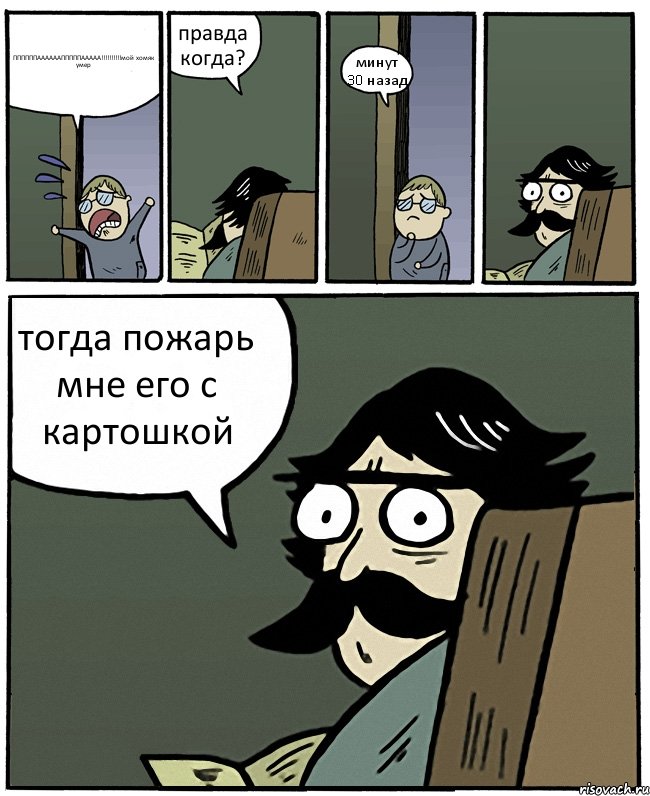 ППППППААААААПППППААААА!!!мой хомяк умер правда когда? минут 30 назад тогда пожарь мне его с картошкой, Комикс Пучеглазый отец