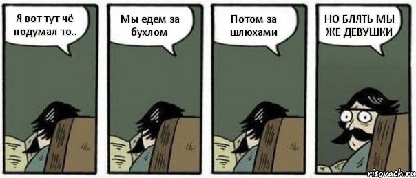 Я вот тут чё подумал то.. Мы едем за бухлом Потом за шлюхами НО БЛЯТЬ МЫ ЖЕ ДЕВУШКИ