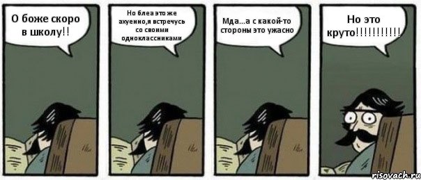 О боже скоро в школу!! Но блеа это же ахуенно,я встречусь со своими одноклассниками Мда...а с какой-то стороны это ужасно Но это круто!!!