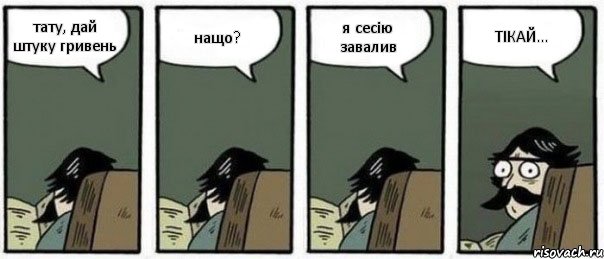 тату, дай штуку гривень нащо? я сесію завалив ТІКАЙ...