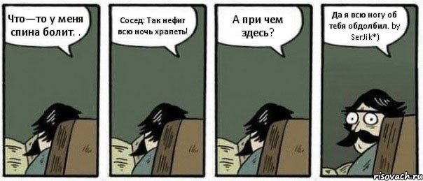 Что—то у меня спина болит. . Сосед: Так нефиг всю ночь храпеть! А при чем здесь? Да я всю ногу об тебя обдолбил. by SerJik*), Комикс Staredad