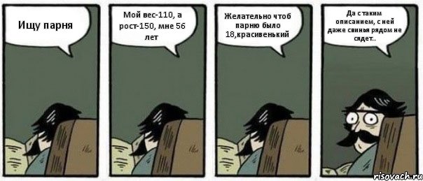 Ищу парня Мой вес-110, а рост-150, мне 56 лет Желательно чтоб парню было 18,красивенький Да с таким описанием, с ней даже свинья рядом не сядет..