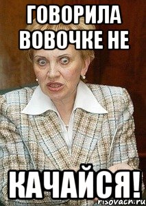 говорила вовочке не качайся!