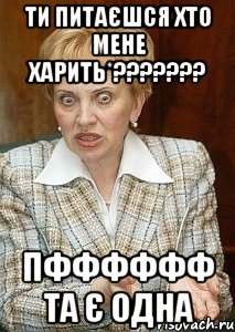ти питаєшся хто мене харить*??? пфффффф та є одна
