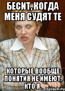 бесит, когда меня судят те которые вообще понятия не имеют, кто я.