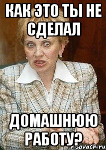 как это ты не сделал домашнюю работу?