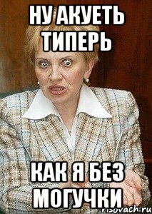 ну акуеть типерь как я без могучки