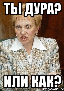 ты дура? или как?