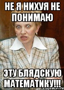 не я нихуя не понимаю эту блядскую математику!!!