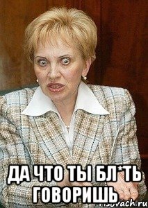  да что ты бл*ть говоришь