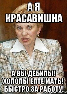 а я красавишна а вы дебилы! холопы епте мать! быстро за работу!