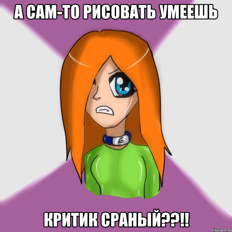 а сам-то рисовать умеешь критик сраный??!!