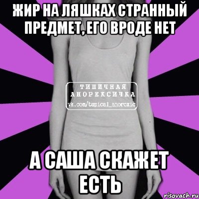 жир на ляшках странный предмет, его вроде нет а саша скажет есть, Мем Типичная анорексичка