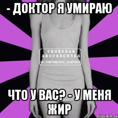 - доктор я умираю что у вас? - у меня жир, Мем Типичная анорексичка