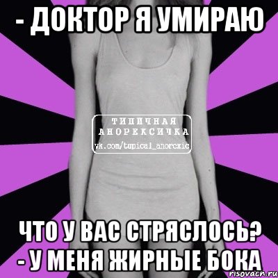 - доктор я умираю что у вас стряслось? - у меня жирные бока, Мем Типичная анорексичка