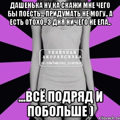 дашенька ну ка скажи мне чего бы поесть... придумать не могу.. а есть отохо.. 3 дня ничего не ела.. ...всё подряд и побольше ), Мем Типичная анорексичка