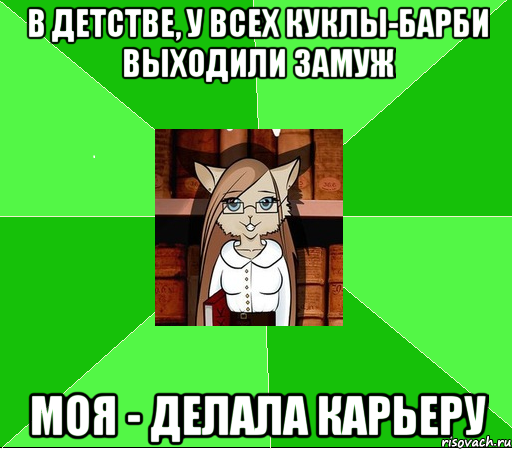 в детстве, у всех куклы-барби выходили замуж моя - делала карьеру, Мем Типичная обж