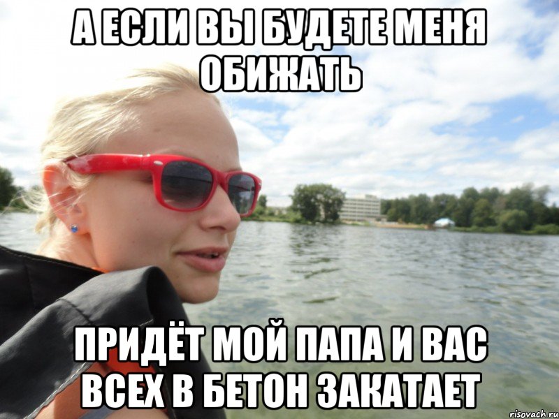 а если вы будете меня обижать придёт мой папа и вас всех в бетон закатает