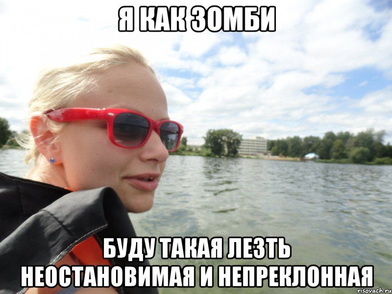 я как зомби буду такая лезть неостановимая и непреклонная