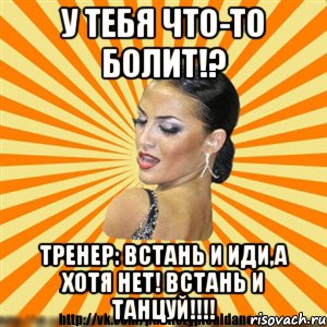 у тебя что-то болит!? тренер: встань и иди,а хотя нет! встань и танцуй!!!