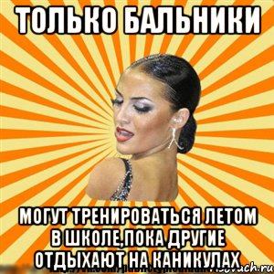 только бальники могут тренироваться летом в школе,пока другие отдыхают на каникулах