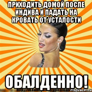 приходить домой после индива и падать на кровать от усталости обалденно!