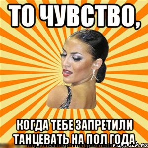 то чувство, когда тебе запретили танцевать на пол года