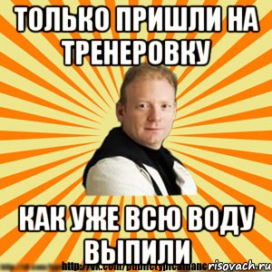 только пришли на тренеровку как уже всю воду выпили