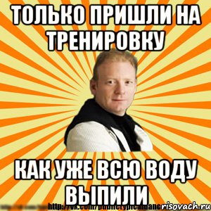 только пришли на тренировку как уже всю воду выпили